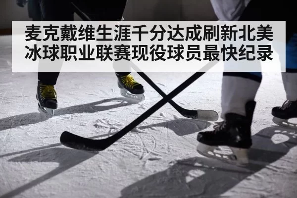 麦克戴维生涯千分达成刷新北美冰球职业联赛现役球员最快纪录