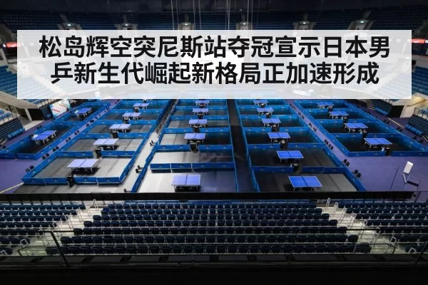 松岛辉空突尼斯站夺冠宣示日本男乒新生代崛起新格局正加速形成