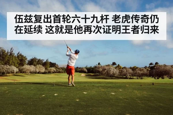 伍兹复出首轮六十九杆 老虎传奇仍在延续 这就是他再次证明王者归来