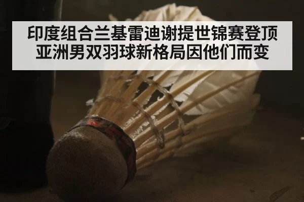 印度组合兰基雷迪谢提世锦赛登顶 亚洲男双羽球新格局因他们而变