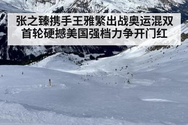 张之臻携手王雅繁出战奥运混双首轮硬撼美国强档力争开门红