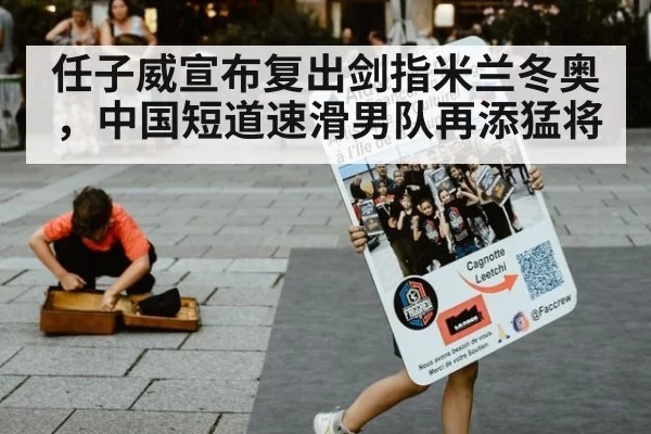 任子威宣布复出剑指米兰冬奥，中国短道速滑男队再添猛将