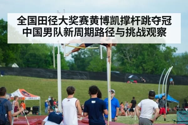 全国田径大奖赛黄博凯撑杆跳夺冠中国男队新周期路径与挑战观察