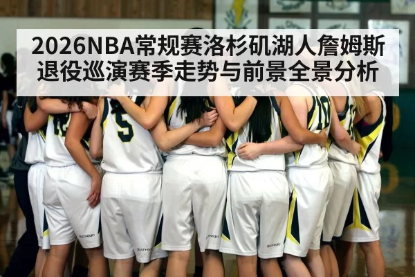2026NBA常规赛洛杉矶湖人詹姆斯退役巡演赛季走势与前景全景分析