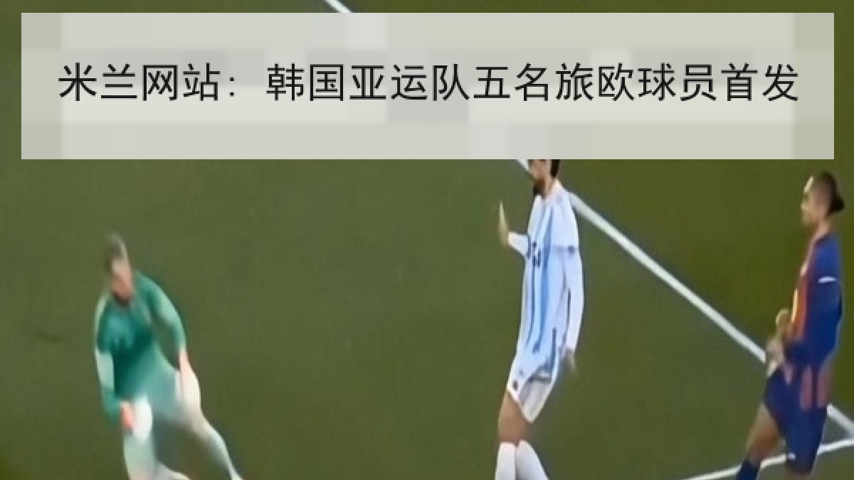 米兰网站: 韩国亚运队五名旅欧球员首发 米兰网站: 韩国亚运队五名旅欧球员首发