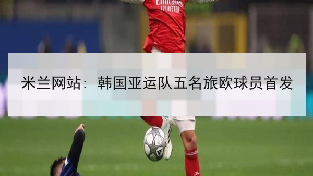 米兰网站: 韩国亚运队五名旅欧球员首发 米兰网站: 韩国亚运队五名旅欧球员首发